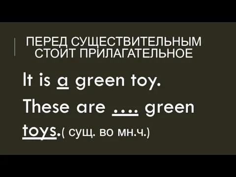 ПЕРЕД СУЩЕСТВИТЕЛЬНЫМ СТОИТ ПРИЛАГАТЕЛЬНОЕ It is a green toy. These are …. green