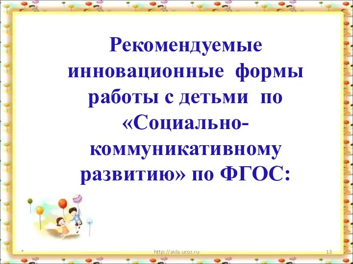 * http://aida.ucoz.ru Рекомендуемые инновационные формы работы с детьми по «Социально-коммуникативному развитию» по ФГОС: