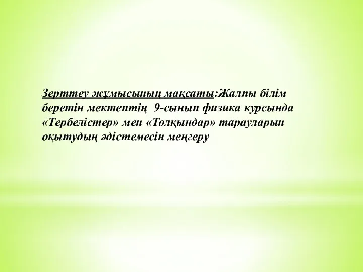 Зерттеу жұмысының мақсаты:Жалпы білім беретін мектептің 9-сынып физика курсында «Тербелістер» мен «Толқындар» тарауларын оқытудың әдістемесін меңгеру