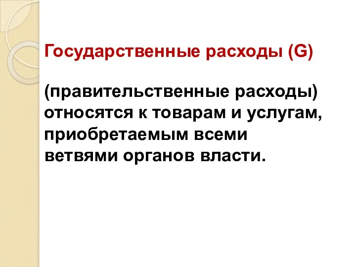 Государственные расходы (G) (правительственные расходы) относятся к товарам и услугам, приобретаемым всеми ветвями органов власти.