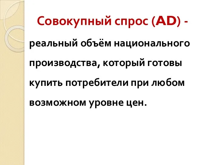 Совокупный спрос (AD) - реальный объём национального производства, который готовы