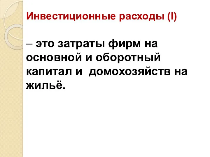 Инвестиционные расходы (I) – это затраты фирм на основной и оборотный капитал и домохозяйств на жильё.