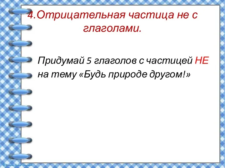 4.Отрицательная частица не с глаголами. Придумай 5 глаголов с частицей НЕ на тему «Будь природе другом!»