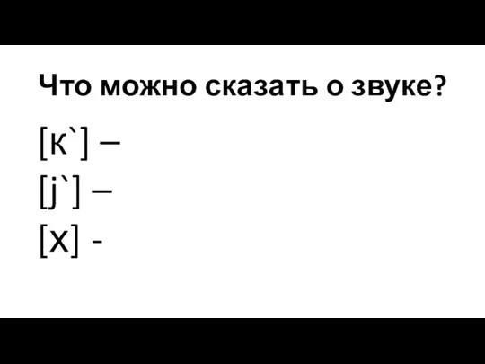 Что можно сказать о звуке? [к`] – [j`] – [х] -