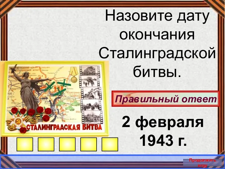 Правильный ответ Продолжить игру Назовите дату окончания Сталинградской битвы. 2 февраля 1943 г.