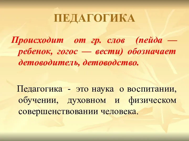 ПЕДАГОГИКА Происходит от гр. слов (пейда —ребенок, гогос — вести)