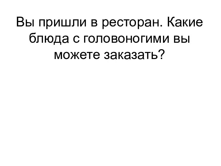 Вы пришли в ресторан. Какие блюда с головоногими вы можете заказать?