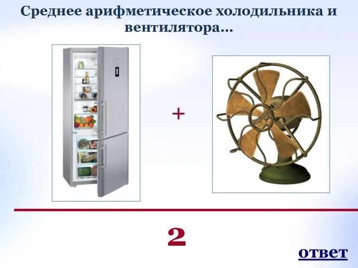 + 2 Среднее арифметическое холодильника и вентилятора… ответ