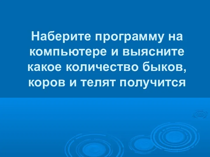 Наберите программу на компьютере и выясните какое количество быков, коров и телят получится