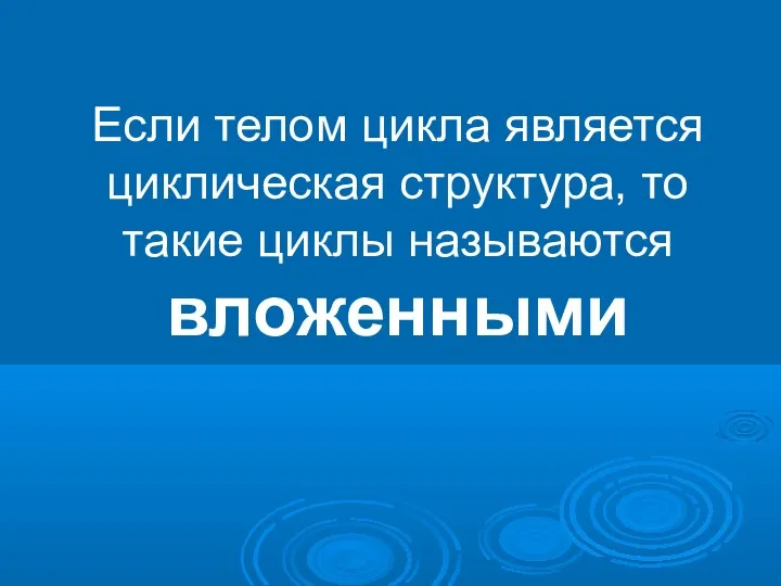 Если телом цикла является циклическая структура, то такие циклы называются вложенными