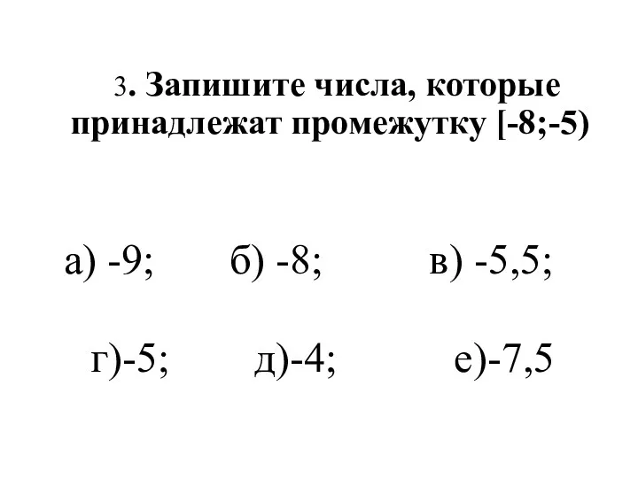 3. Запишите числа, которые принадлежат промежутку [-8;-5) а) -9; б) -8; в) -5,5; г)-5; д)-4; е)-7,5