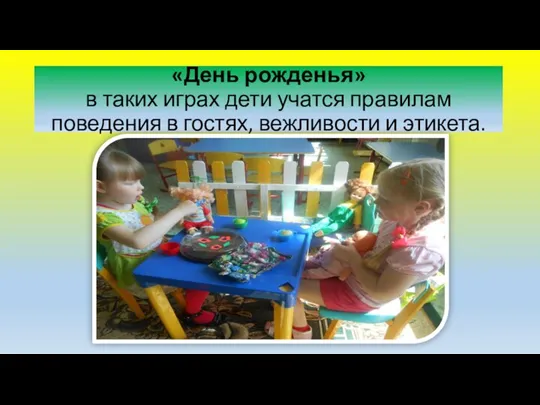 «День рожденья» в таких играх дети учатся правилам поведения в гостях, вежливости и этикета.