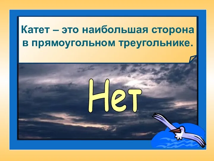 Катет – это наибольшая сторона в прямоугольном треугольнике. Нет