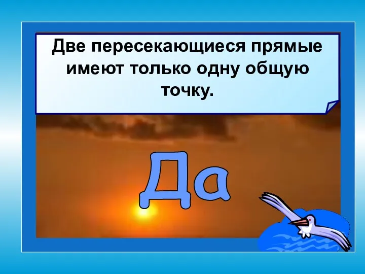 Две пересекающиеся прямые имеют только одну общую точку. Да