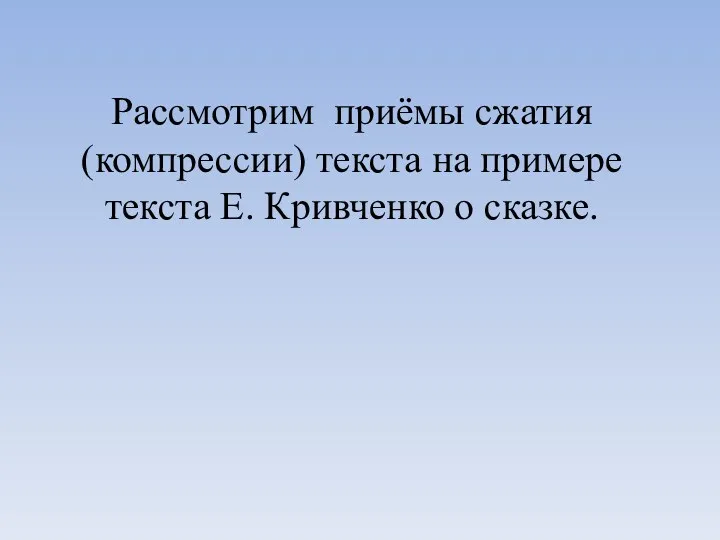 Рассмотрим приёмы сжатия (компрессии) текста на примере текста Е. Кривченко о сказке.