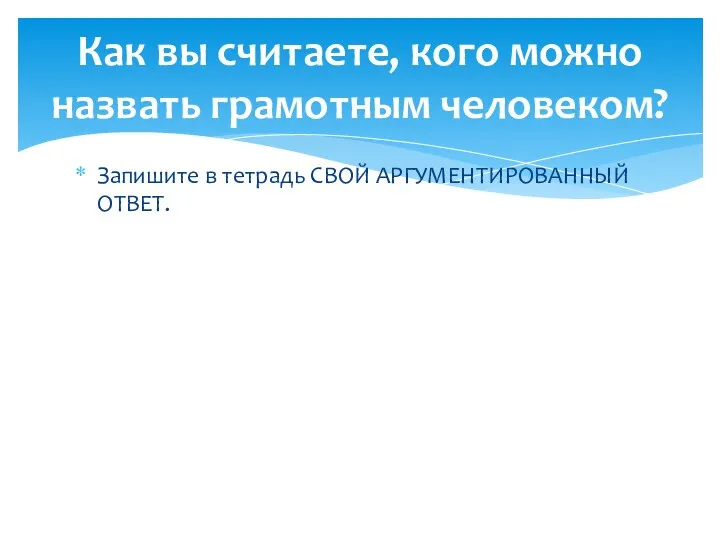 Запишите в тетрадь СВОЙ АРГУМЕНТИРОВАННЫЙ ОТВЕТ. Как вы считаете, кого можно назвать грамотным человеком?