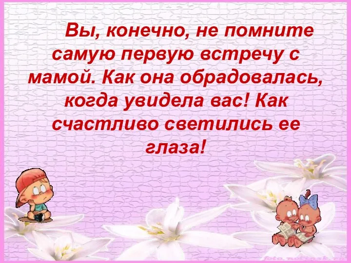 Вы, конечно, не помните самую первую встречу с мамой. Как