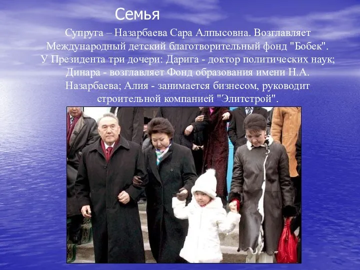 Семья Супруга – Назарбаева Сара Алпысовна. Возглавляет Международный детский благотворительный фонд "Бобек". У