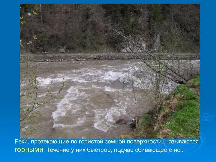 Реки, протекающие по гористой земной поверхности, называются горными. Течение у них быстрое, подчас сбивающее с ног.