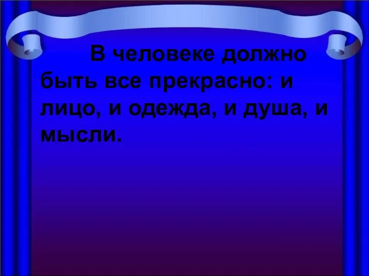 В человеке должно быть все прекрасно: и лицо, и одежда, и душа, и мысли.