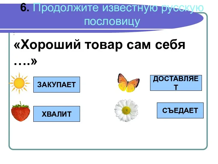 6. Продолжите известную русскую пословицу : «Хороший товар сам себя ….» ЗАКУПАЕТ ХВАЛИТ СЪЕДАЕТ ДОСТАВЛЯЕТ