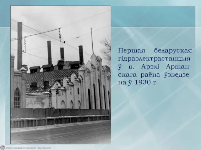 Першая беларуская гідраэлектрастанцыя ў в. Арэхі Аршан-скага раёна ўзведзе-на ў 1930 г.