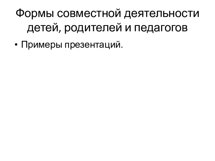 Формы совместной деятельности детей, родителей и педагогов Примеры презентаций.