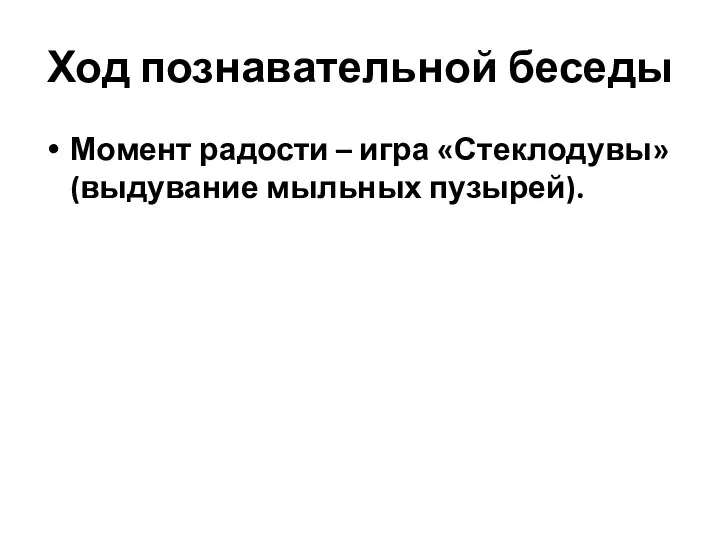 Ход познавательной беседы Момент радости – игра «Стеклодувы» (выдувание мыльных пузырей).