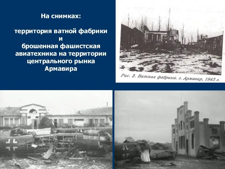 На снимках: территория ватной фабрики и брошенная фашистская авиатехника на территории центрального рынка Армавира