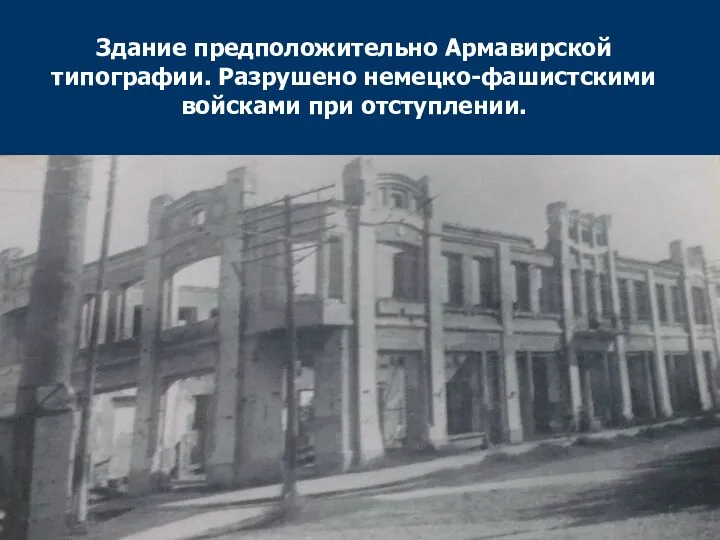 Здание предположительно Армавирской типографии. Разрушено немецко-фашистскими войсками при отступлении.