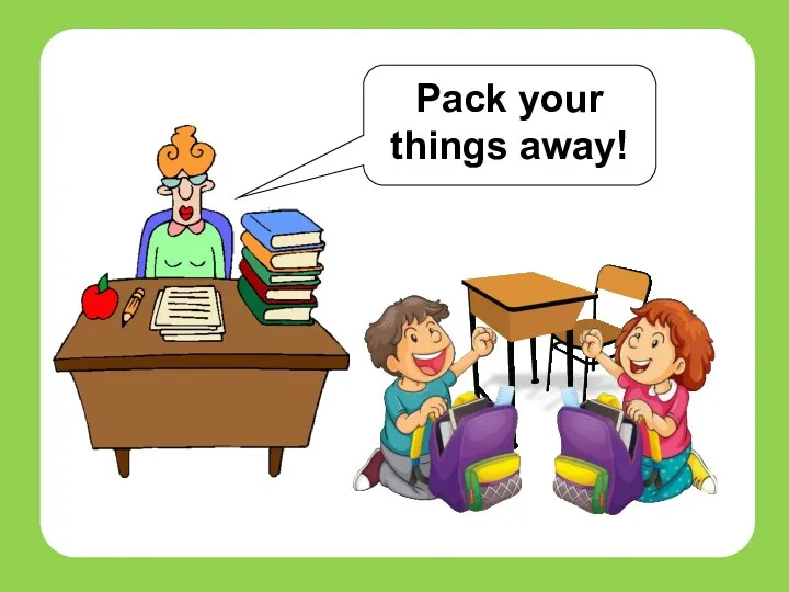 Pack your things away! TEACHERs