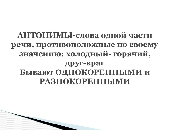 АНТОНИМЫ-слова одной части речи, противоположные по своему значению: холодный- горячий, друг-враг Бывают ОДНОКОРЕННЫМИ и РАЗНОКОРЕННЫМИ