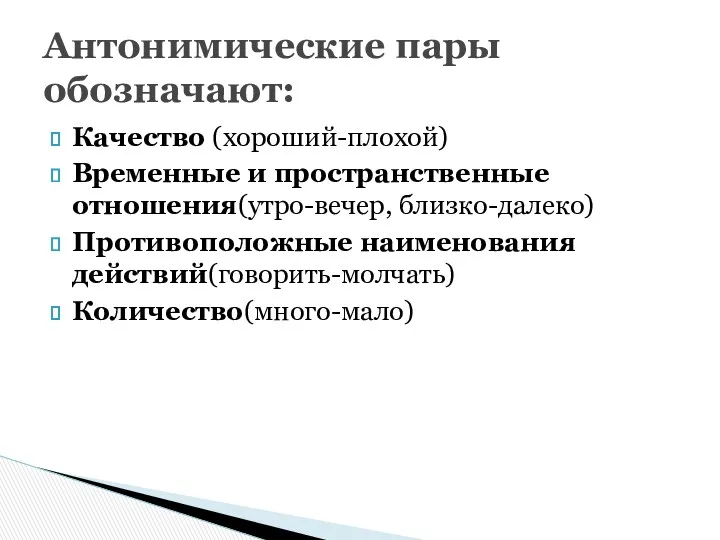 Качество (хороший-плохой) Временные и пространственные отношения(утро-вечер, близко-далеко) Противоположные наименования действий(говорить-молчать) Количество(много-мало) Антонимические пары обозначают: