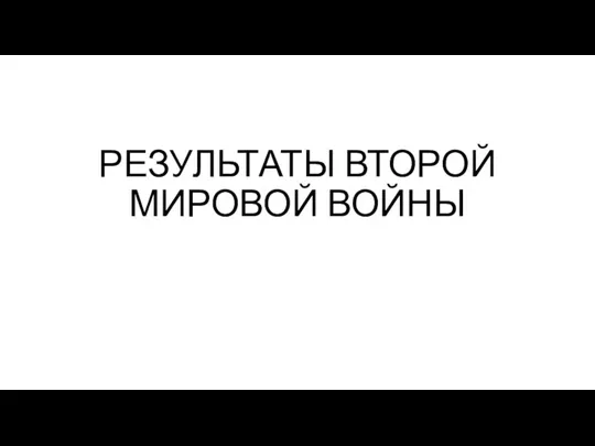 РЕЗУЛЬТАТЫ ВТОРОЙ МИРОВОЙ ВОЙНЫ