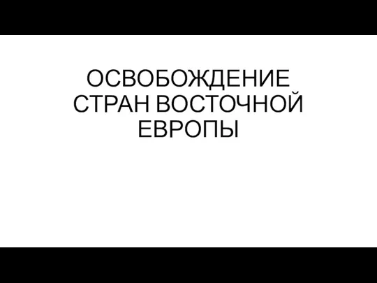 ОСВОБОЖДЕНИЕ СТРАН ВОСТОЧНОЙ ЕВРОПЫ