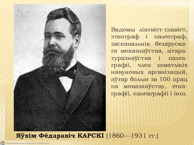 Яўхім Фёдаравіч КАРСКІ (1860—1931 гг.) Вядомы лінгвіст-славіст, этнограф і палеограф, заснавальнік беларуска-га мовазнаўства,