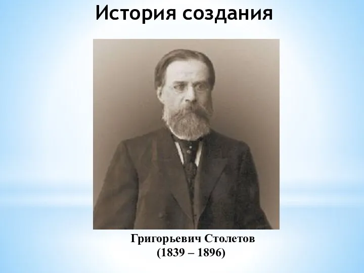 Григорьевич Столетов (1839 – 1896) История создания