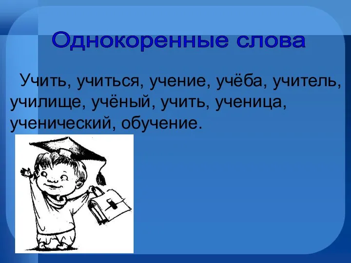 Однокоренные слова Учить, учиться, учение, учёба, учитель, училище, учёный, учить, ученица, ученический, обучение.