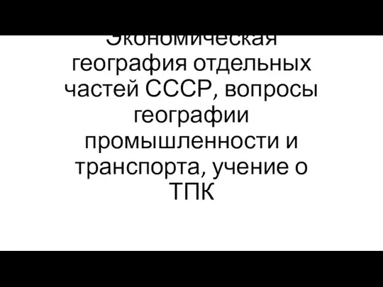 Экономическая география отдельных частей СССР, вопросы географии промышленности и транспорта, учение о ТПК