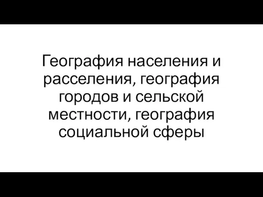 География населения и расселения, география городов и сельской местности, география социальной сферы