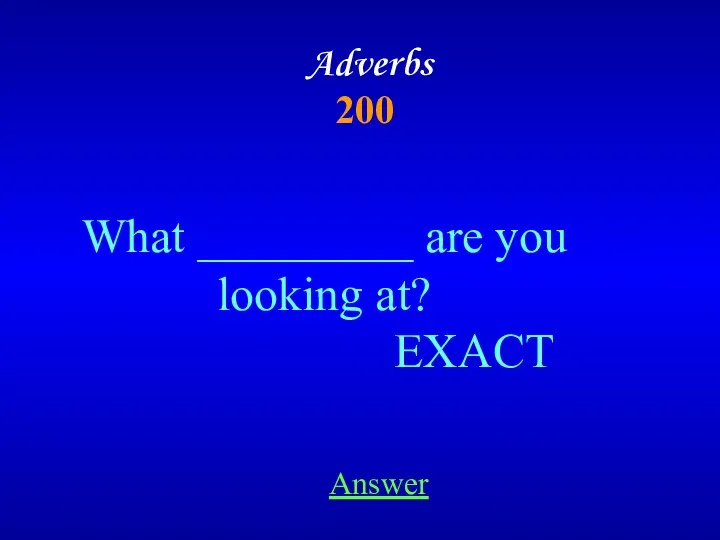 Adverbs 200 Answer What _________ are you looking at? EXACT