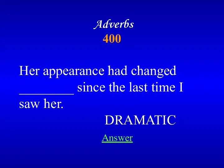 Adverbs 400 Answer Her appearance had changed ________ since the last time I saw her. DRAMATIC