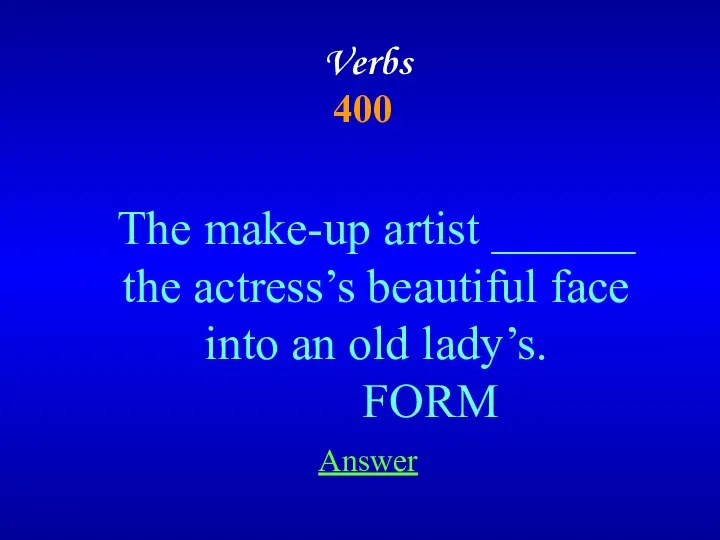 Verbs 400 The make-up artist ______ the actress’s beautiful face into an old lady’s. FORM Answer