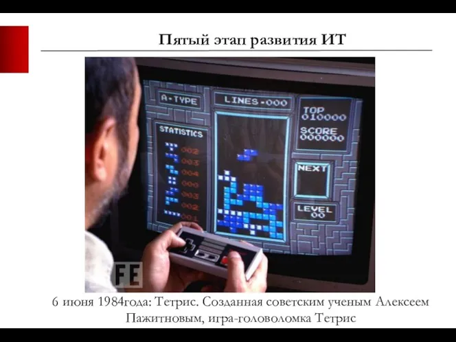 Пятый этап развития ИТ 6 июня 1984года: Тетрис. Созданная советским ученым Алексеем Пажитновым, игра-головоломка Тетрис