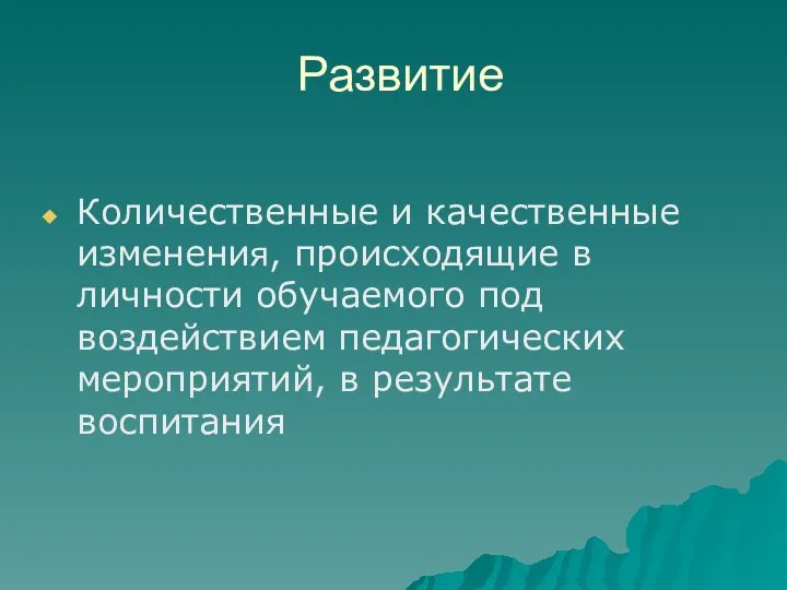 Развитие Количественные и качественные изменения, происходящие в личности обучаемого под воздействием педагогических мероприятий, в результате воспитания