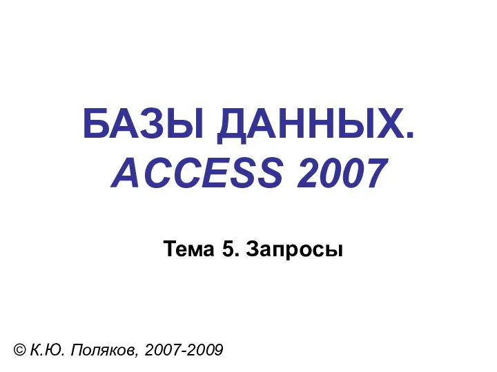 БАЗЫ ДАННЫХ. ACCESS 2007 © К.Ю. Поляков, 2007-2009 Тема 5. Запросы