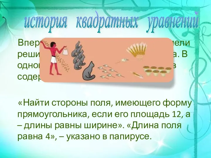 Впервые квадратное уравнение сумели решить математики Древнего Египта. В одном из математических папирусов