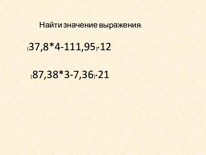 Найти значение выражения: (37,8*4-111,95)*12 (87,38*3-7,36)*21