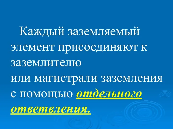 Каждый заземляемый элемент присоединяют к заземлителю или магистрали заземления с помощью отдельного ответвления.