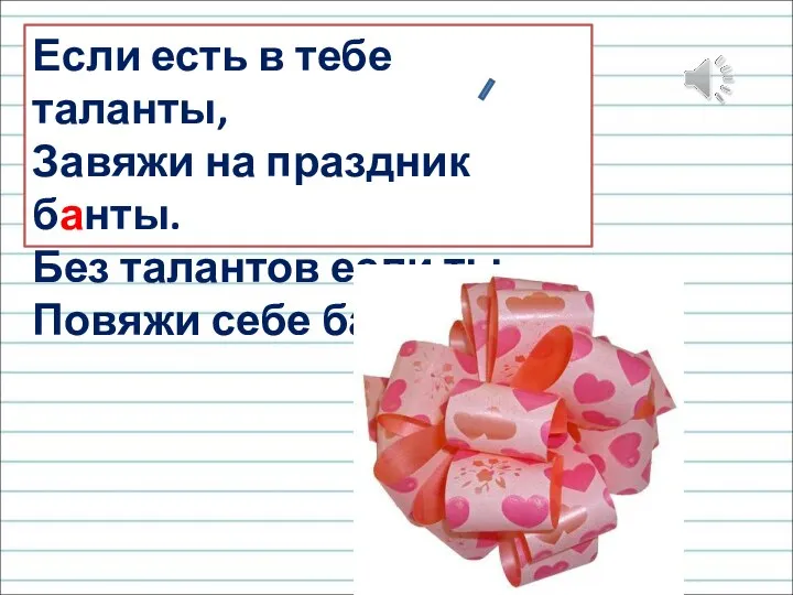 Если есть в тебе таланты, Завяжи на праздник банты. Без талантов если ты, Повяжи себе банты.